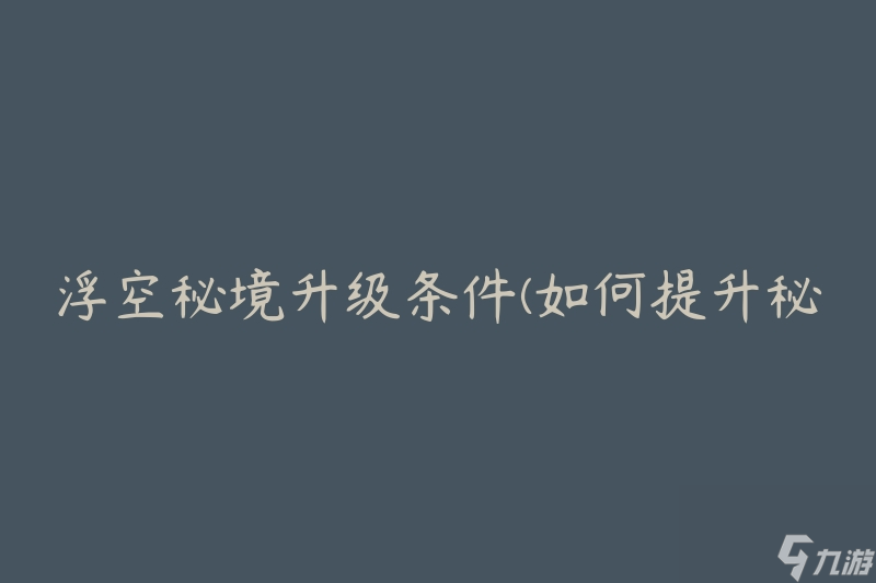 浮空秘境升级条件(如何提升秘境等级)