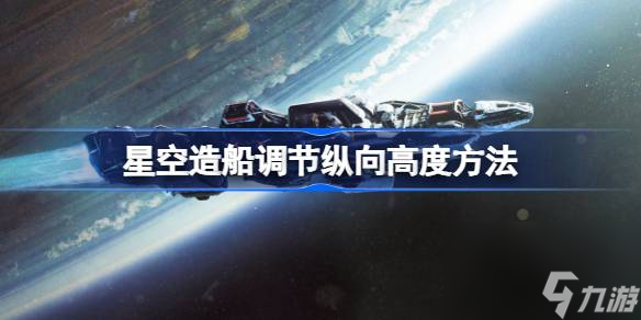 星空造船怎么调节纵向高度,星空造船调节纵向高度方法