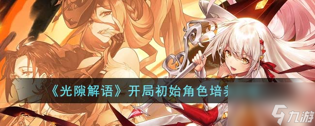光隙解语开局初始角色怎么培养-开局初始角色培养攻略