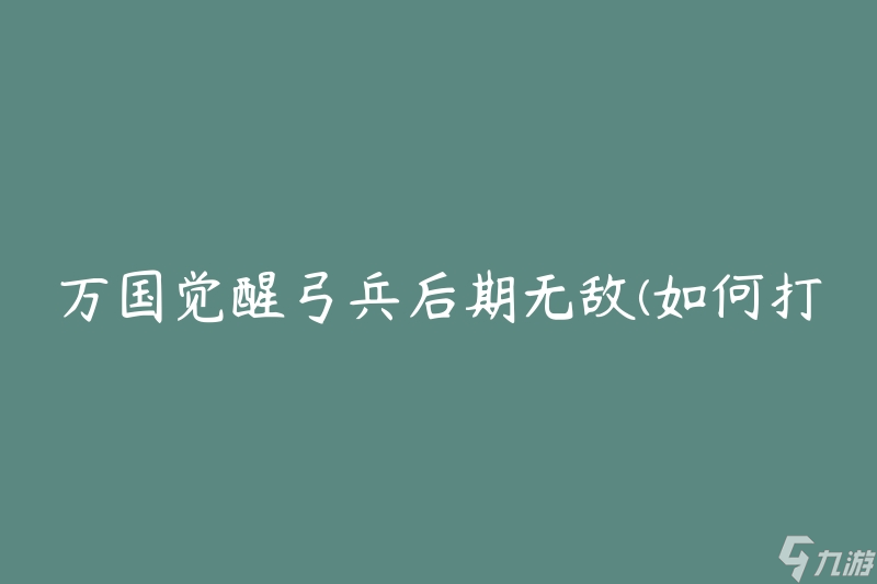 万国觉醒弓兵后期无敌(如何打造最强装备)