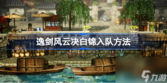 逸剑风云决白锦怎么才能入队,逸剑风云决白锦入队方法