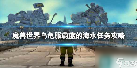 《魔兽世界》乌龟服蔚蓝的海水任务攻略 乌龟服蔚蓝的海水怎么做？