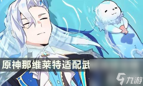 原神那维莱特武器推荐（那维莱特适配武器选择攻略）