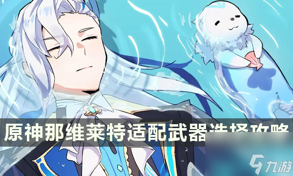 原神那维莱特选什么武器好-那维莱特适配武器推荐