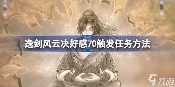 逸剑风云决好感70怎么触发,逸剑风云决好感70触发任务方法