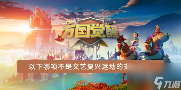 万国觉醒国士无双答案 以下哪项不是文艺复兴运动的支柱之一