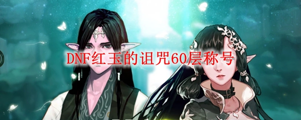 DNF红玉的诅咒60层称号