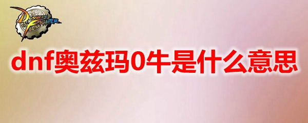 dnf奥兹玛0牛是什么意思