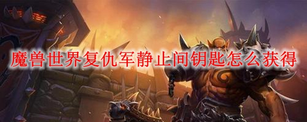 魔兽世界复仇军静止间钥匙怎么获得