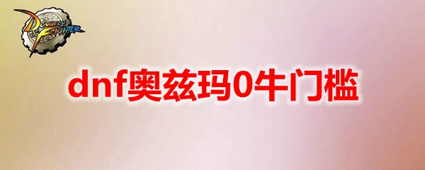 dnf奥兹玛0牛门槛