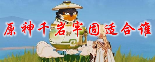 原神千岩牢固适合谁