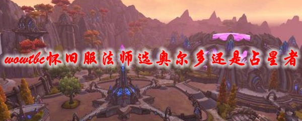 魔兽世界tbc怀旧服法师选奥尔多还是占星者
