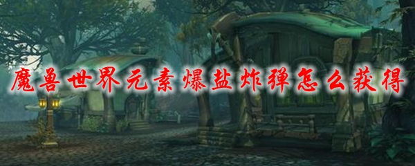 魔兽世界元素爆盐炸弹怎么获得
