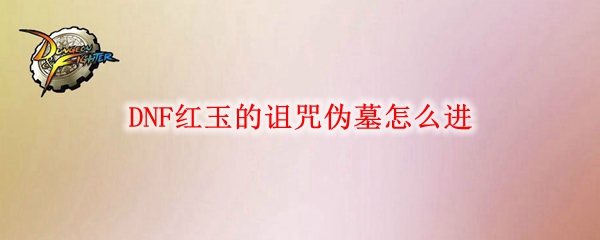 DNF红玉的诅咒伪墓怎么进