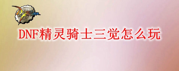 DNF精灵骑士三觉怎么玩