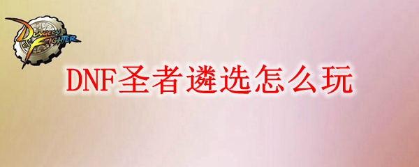 DNF圣者遴选怎么玩