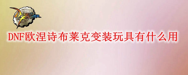 DNF欧涅诗布莱克变装玩具有什么用
