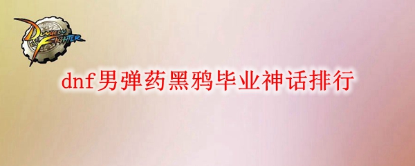 dnf男弹药黑鸦毕业神话排行