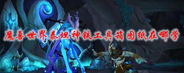 魔兽世界泰坦神铁工具箱图纸在哪学