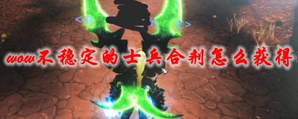 魔兽世界不稳定的士兵合剂怎么获得