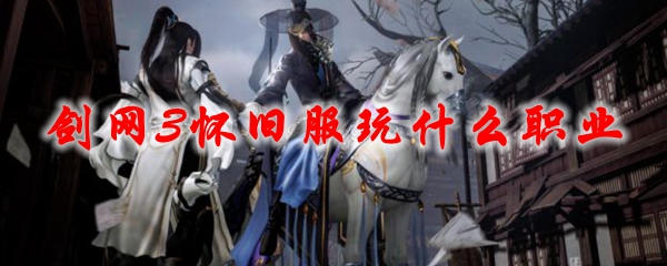 剑网3怀旧服玩什么职业