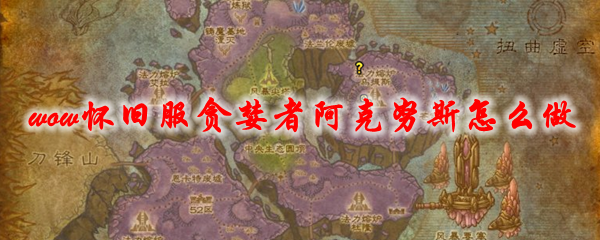 魔兽世界怀旧服贪婪者阿克努斯任务怎么做