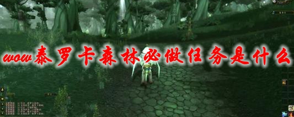 魔兽世界泰罗卡森林必做任务是什么
