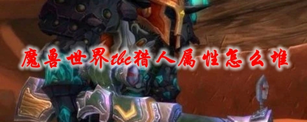 魔兽世界tbc猎人属性怎么堆