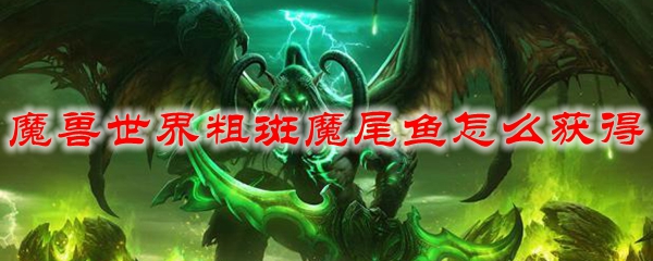 魔兽世界粗斑魔尾鱼怎么获得