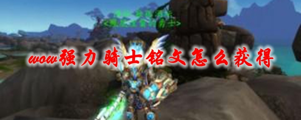 魔兽世界强力骑士铭文怎么获得