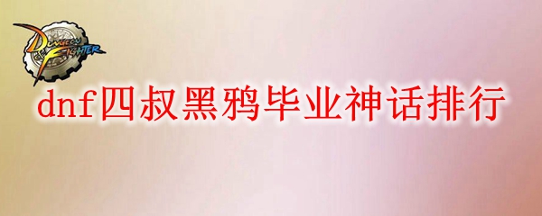 dnf四叔黑鸦毕业神话排行