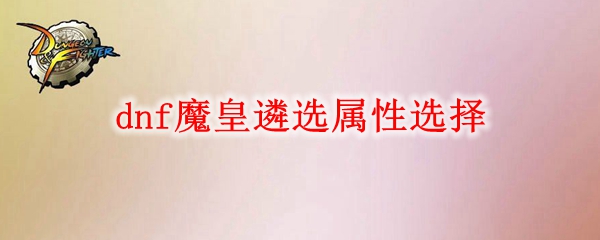 dnf魔皇遴选属性怎么选