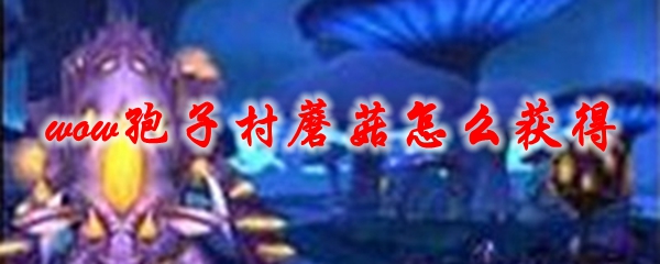 魔兽世界孢子村蘑菇怎么获得