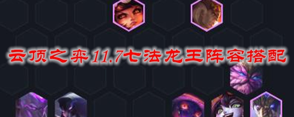 云顶之弈11.7七法龙王阵容搭配