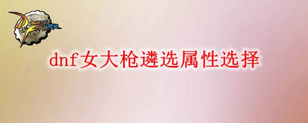 dnf女大枪遴选属性怎么选