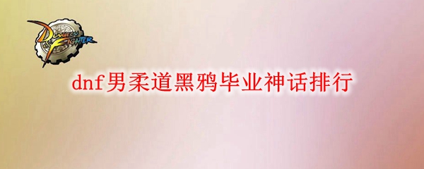dnf男柔道黑鸦毕业神话排行