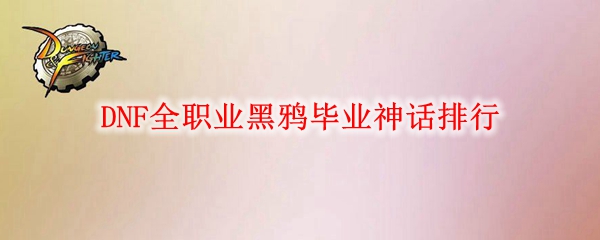 《DNF》全职业黑鸦毕业神话排行