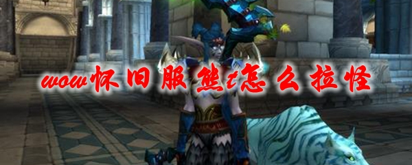 《魔兽世界》怀旧服熊t怎么拉怪
