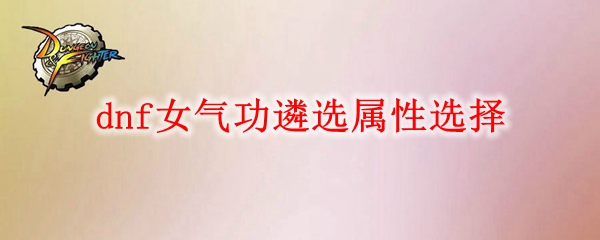dnf女气功遴选属性怎么选