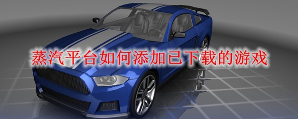 蒸汽平台如何添加已下载的游戏