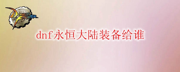 dnf永恒大陆装备给谁