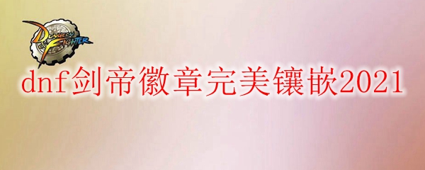 dnf剑帝徽章完美镶嵌2021