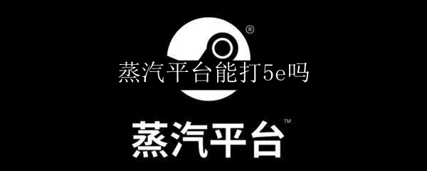 蒸汽平台能打5e吗