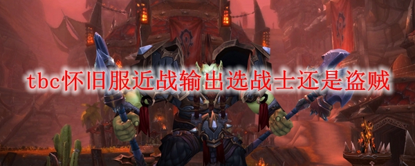 tbc怀旧服近战输出选战士还是盗贼