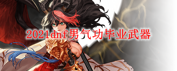 2021dnf男气功毕业武器
