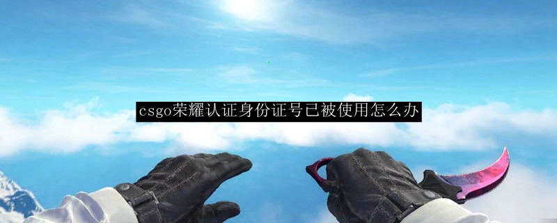 csgo国服荣耀认证身份证已被使用