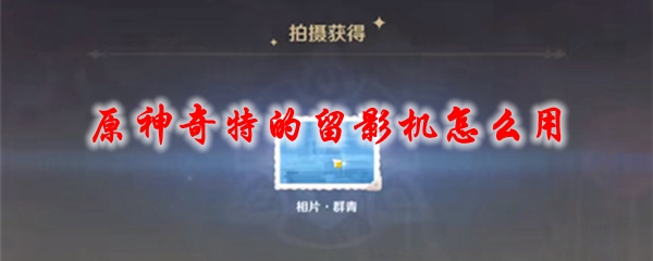 原神奇特的留影机怎么用