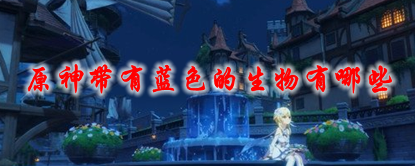 原神带有蓝色的生物有哪些