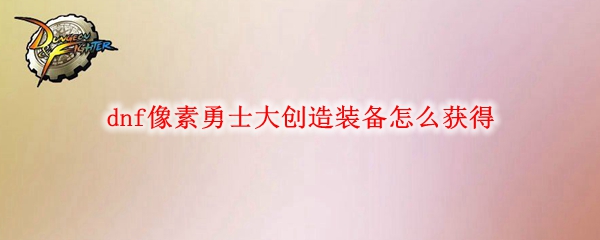 dnf像素勇士大创造装备怎么获得
