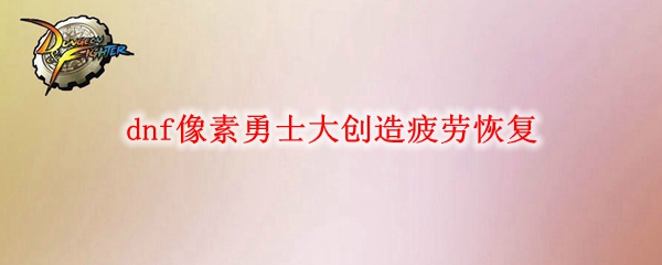 dnf像素勇士大创造疲劳恢复